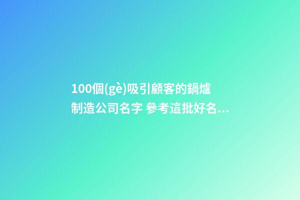 100個(gè)吸引顧客的鍋爐制造公司名字 參考這批好名字適當(dāng)-第1張-公司起名-玄機(jī)派